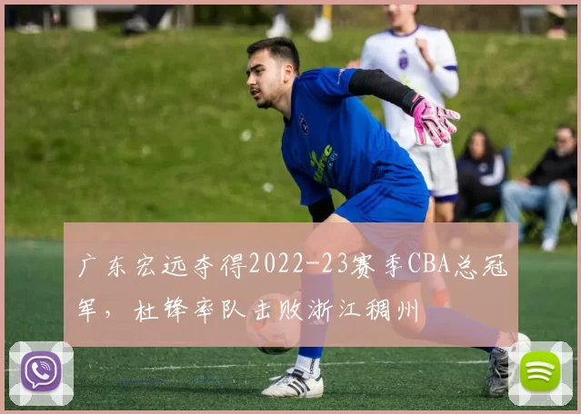 广东宏远夺得2022-23赛季CBA总冠军，杜锋率队击败浙江稠州
