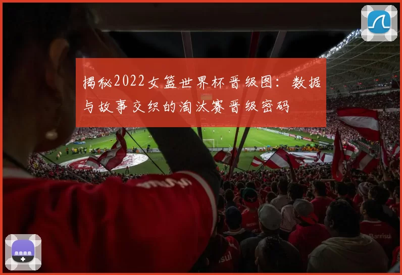 揭秘2022女篮世界杯晋级图:数据与故事交织的淘汰赛晋级密码