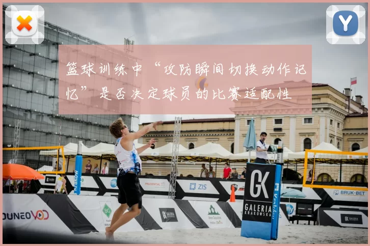 篮球训练中“攻防瞬间切换动作记忆”是否决定球员的比赛适配性