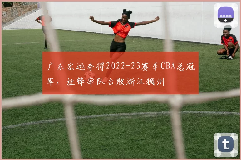 广东宏远夺得2022-23赛季CBA总冠军，杜锋率队击败浙江稠州