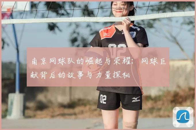 南京网球队的崛起与荣耀：网球巨献背后的故事与力量探秘
