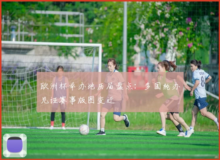 欧洲杯举办地历届盘点：多国轮办见证赛事版图变迁