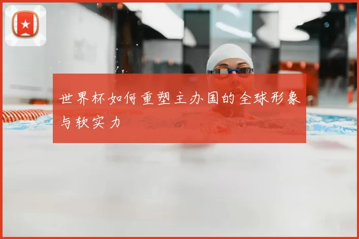 世界杯如何重塑主办国的全球形象与软实力