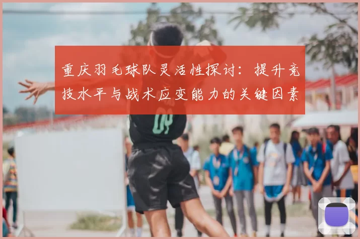 重庆羽毛球队灵活性探讨:提升竞技水平与战术应变能力的关键因素