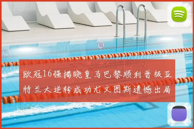 欧冠16强揭晓皇马巴黎顺利晋级亚特兰大逆转成功尤文图斯遗憾出局