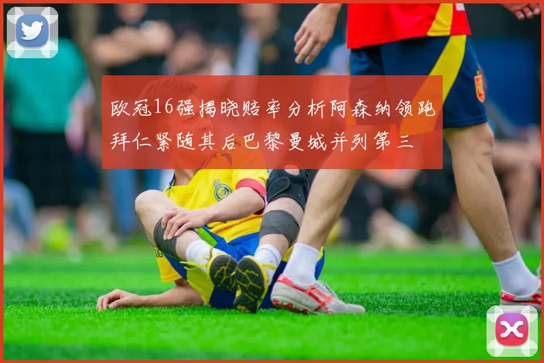 欧冠16强揭晓赔率分析阿森纳领跑拜仁紧随其后巴黎曼城并列第三