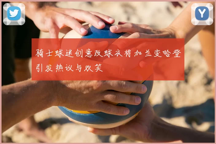 骑士球迷创意改球衣将加兰变哈登引发热议与欢笑