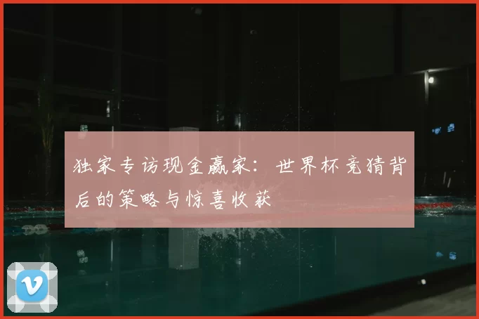 独家专访现金赢家:世界杯竞猜背后的策略与惊喜收获