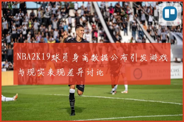 NBA2K19球员身高数据公布引发游戏与现实表现差异讨论