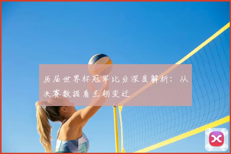 历届世界杯冠军比分深度解析：从决赛数据看王朝变迁