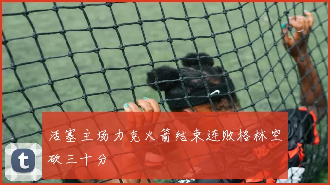 活塞主场力克火箭结束连败格林空砍三十分