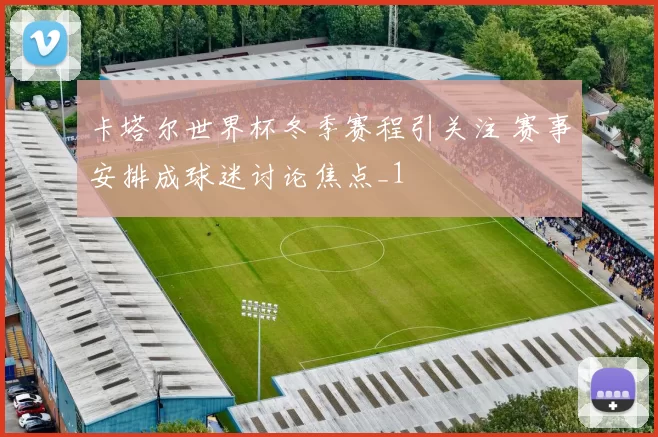 卡塔尔世界杯冬季赛程引关注 赛事安排成球迷讨论焦点_1