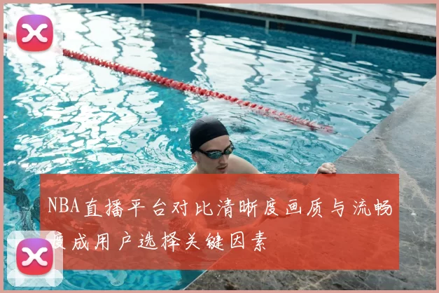 NBA直播平台对比清晰度画质与流畅度成用户选择关键因素