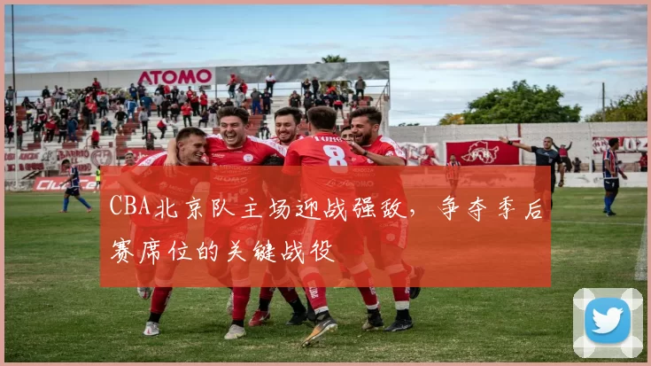 CBA北京队主场迎战强敌，争夺季后赛席位的关键战役