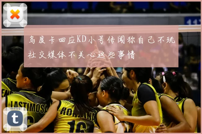 乌度卡回应KD小号传闻称自己不玩社交媒体不关心这些事情