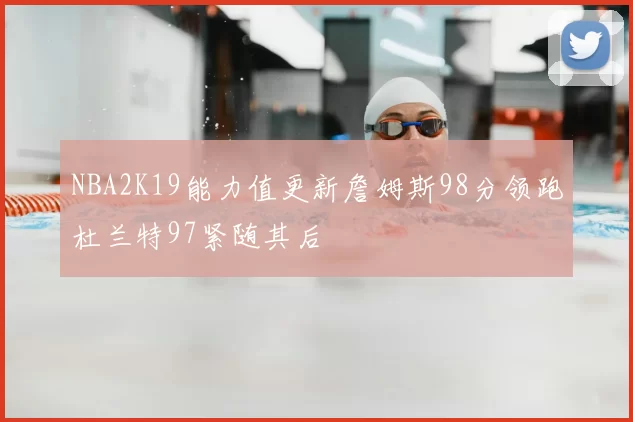 NBA2K19能力值更新詹姆斯98分领跑杜兰特97紧随其后