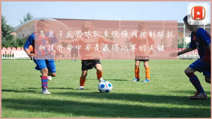 乌度卡反思球队表现强调控制球权和提升命中率是赢得比赛的关键