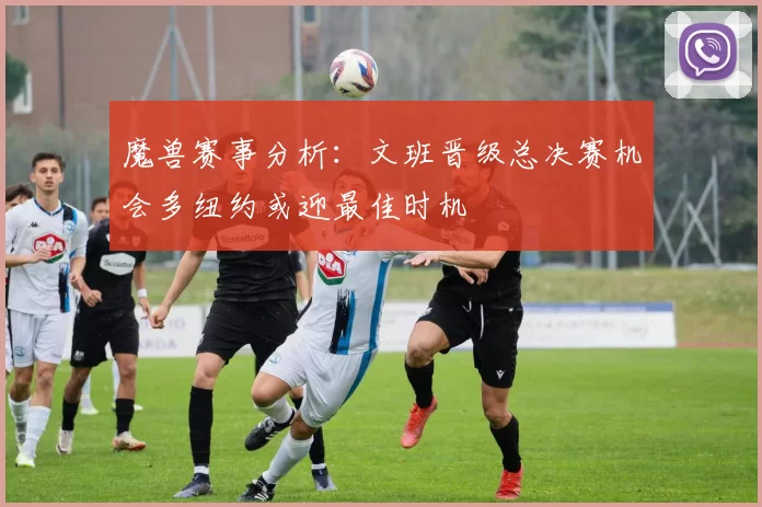 魔兽赛事分析:文班晋级总决赛机会多纽约或迎最佳时机