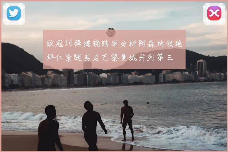 欧冠16强揭晓赔率分析阿森纳领跑拜仁紧随其后巴黎曼城并列第三