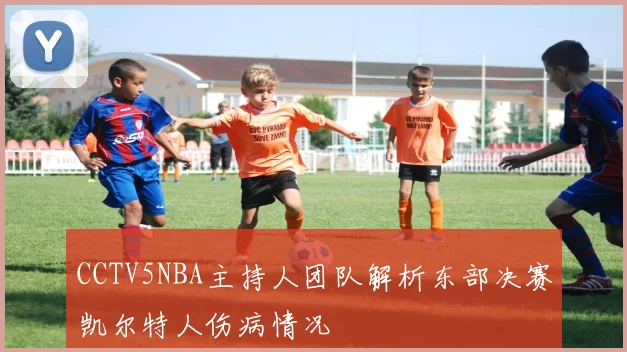 CCTV5NBA主持人团队解析东部决赛凯尔特人伤病情况