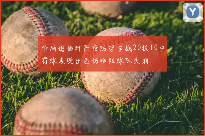 伦纳德面对严密防守苦战20投10中罚球表现出色仍难阻球队失利