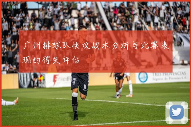 广州排球队快攻战术分析与比赛表现的得失评估