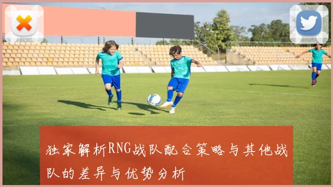 独家解析RNG战队配合策略与其他战队的差异与优势分析