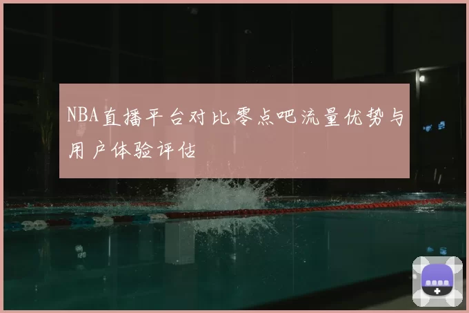 NBA直播平台对比零点吧流量优势与用户体验评估
