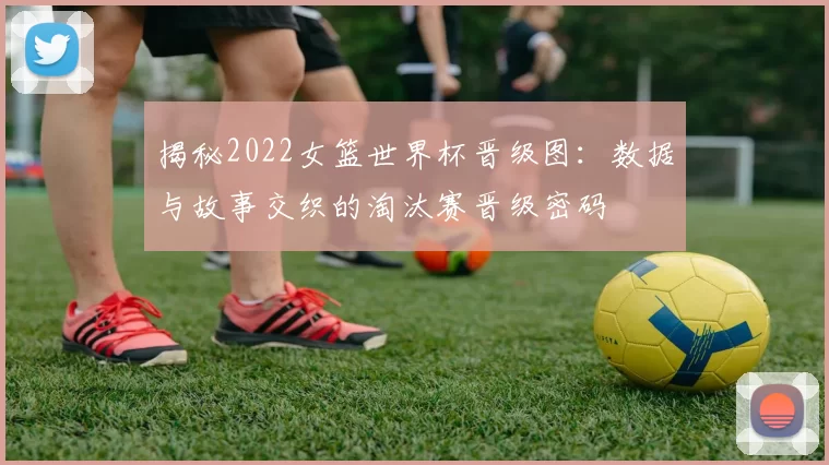揭秘2022女篮世界杯晋级图:数据与故事交织的淘汰赛晋级密码