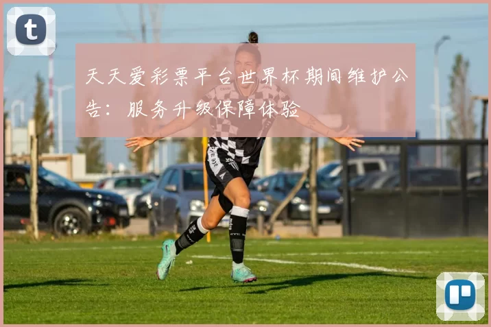 天天爱彩票平台世界杯期间维护公告：服务升级保障体验