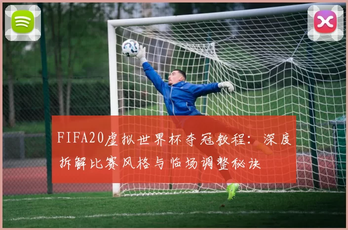 FIFA20虚拟世界杯夺冠教程：深度拆解比赛风格与临场调整秘诀