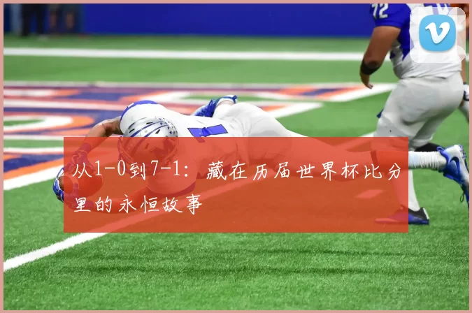 从1-0到7-1：藏在历届世界杯比分里的永恒故事