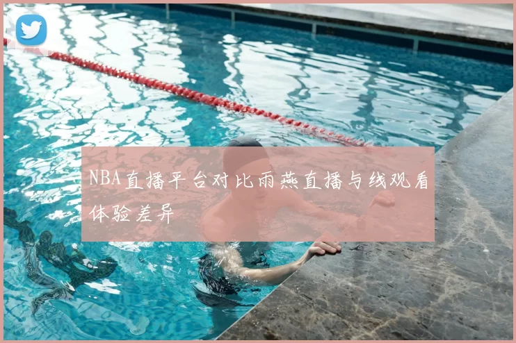 NBA直播平台对比雨燕直播与线观看体验差异