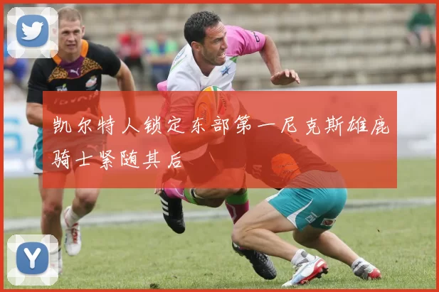 凯尔特人锁定东部第一尼克斯雄鹿骑士紧随其后