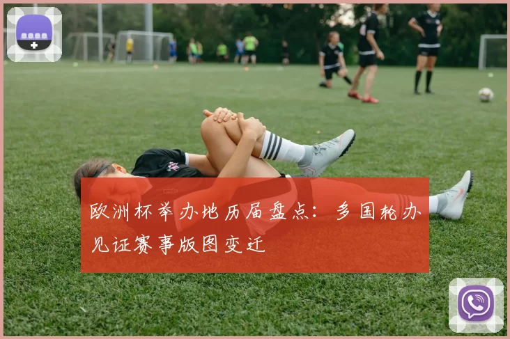 欧洲杯举办地历届盘点：多国轮办见证赛事版图变迁