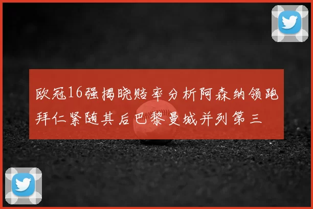 欧冠16强揭晓赔率分析阿森纳领跑拜仁紧随其后巴黎曼城并列第三