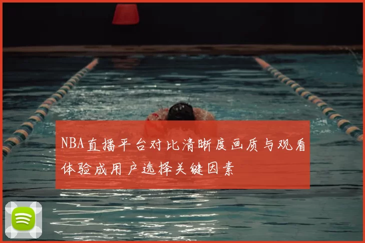 NBA直播平台对比清晰度画质与观看体验成用户选择关键因素