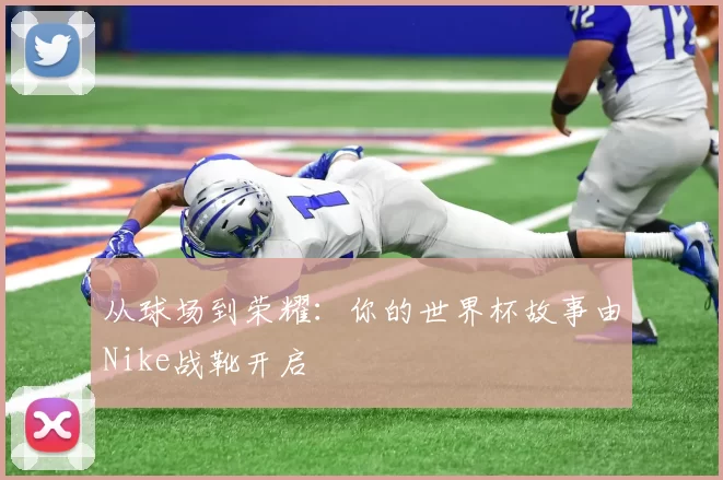 从球场到荣耀:你的世界杯故事由Nike战靴开启
