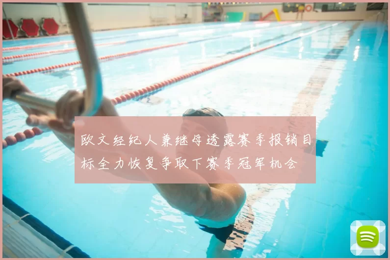 欧文经纪人兼继母透露赛季报销目标全力恢复争取下赛季冠军机会