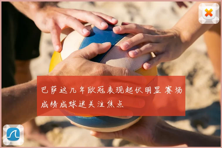巴萨这几年欧冠表现起伏明显 赛场成绩成球迷关注焦点