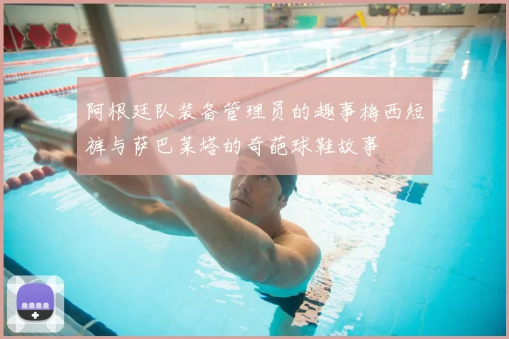 阿根廷队装备管理员的趣事梅西短裤与萨巴莱塔的奇葩球鞋故事