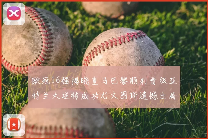 欧冠16强揭晓皇马巴黎顺利晋级亚特兰大逆转成功尤文图斯遗憾出局