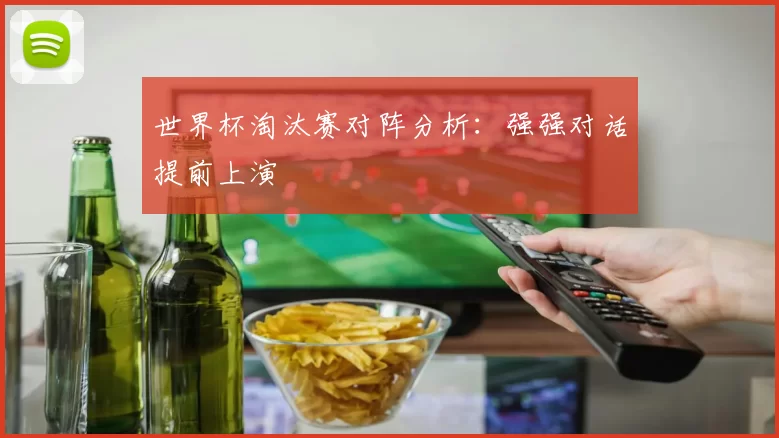 世界杯淘汰赛对阵分析:强强对话提前上演
