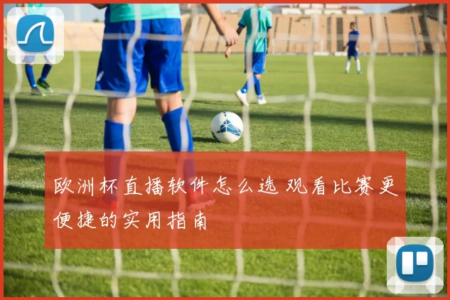 欧洲杯直播软件怎么选 观看比赛更便捷的实用指南