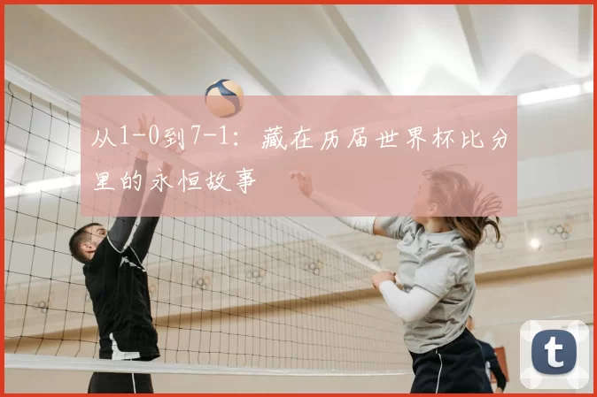 从1-0到7-1:藏在历届世界杯比分里的永恒故事