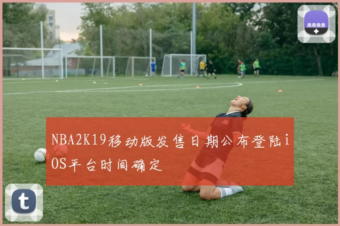 NBA2K19移动版发售日期公布登陆iOS平台时间确定