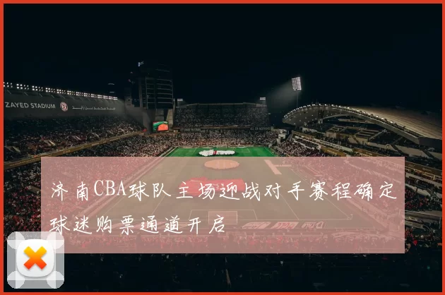济南CBA球队主场迎战对手赛程确定球迷购票通道开启