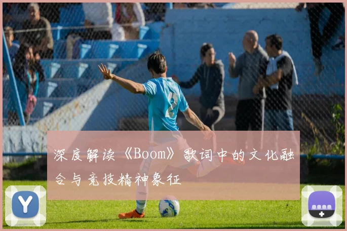 深度解读《Boom》歌词中的文化融合与竞技精神象征