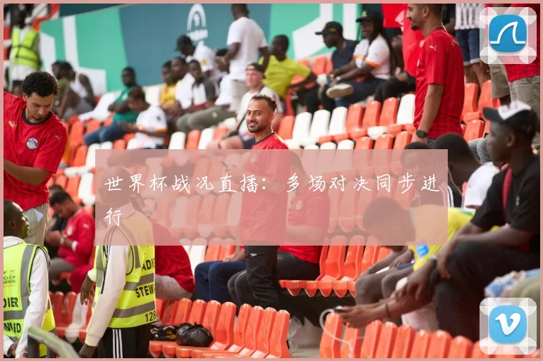 世界杯战况直播:多场对决同步进行