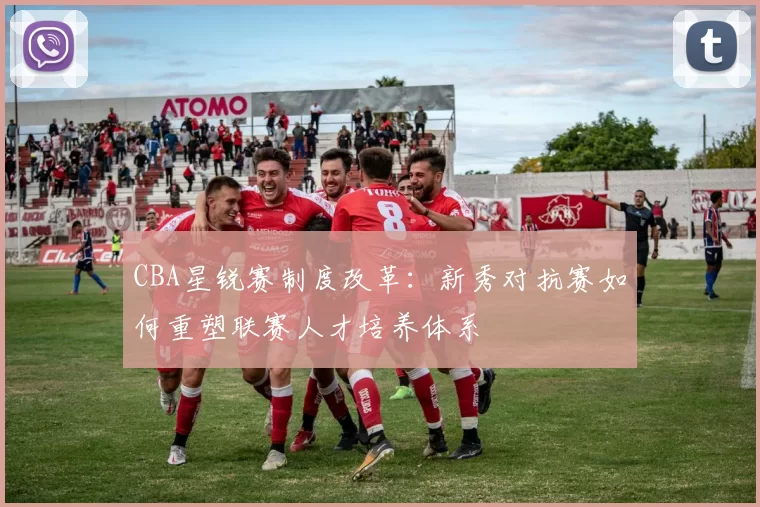 CBA星锐赛制度改革:新秀对抗赛如何重塑联赛人才培养体系